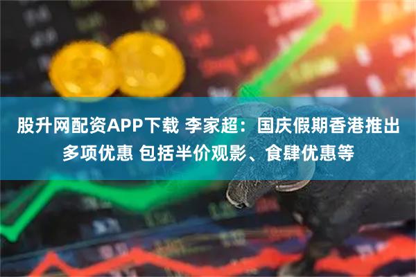 股升网配资APP下载 李家超：国庆假期香港推出多项优惠 包括半价观影、食肆优惠等
