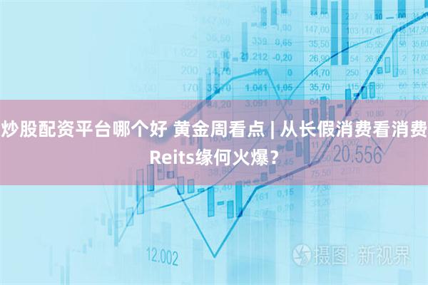 炒股配资平台哪个好 黄金周看点 | 从长假消费看消费Reits缘何火爆？