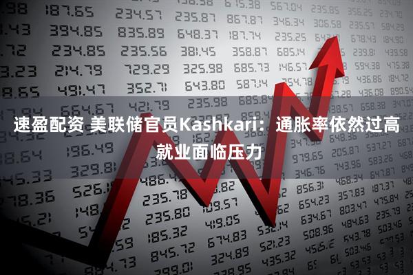 速盈配资 美联储官员Kashkari：通胀率依然过高 就业面临压力