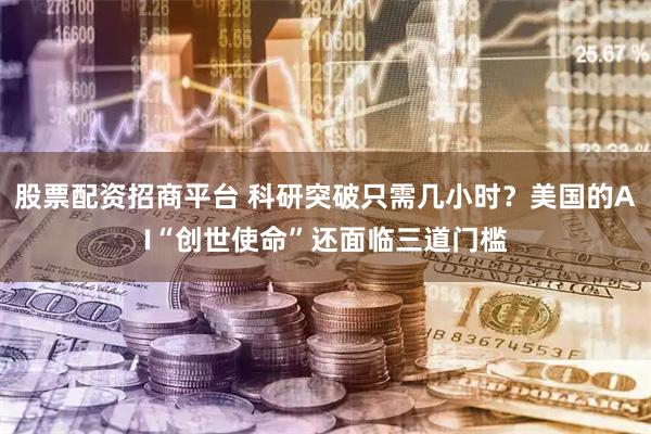 股票配资招商平台 科研突破只需几小时？美国的AI“创世使命”还面临三道门槛