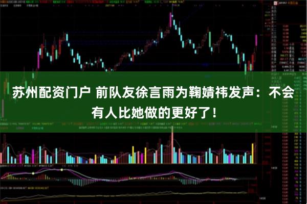 苏州配资门户 前队友徐言雨为鞠婧祎发声：不会有人比她做的更好了！