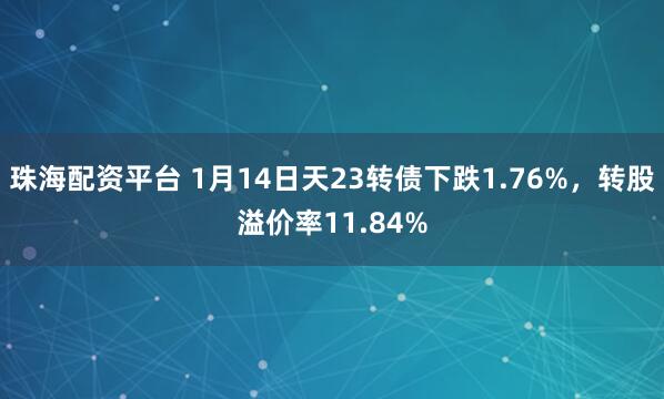珠海配资平台 1月14日天23转债下跌1.76%，转股溢价率11.84%