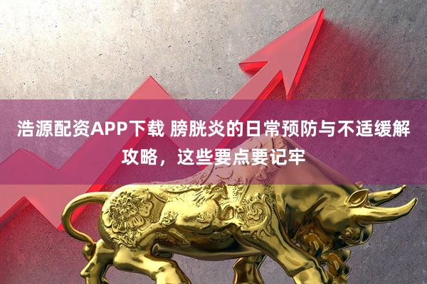 浩源配资APP下载 膀胱炎的日常预防与不适缓解攻略，这些要点要记牢