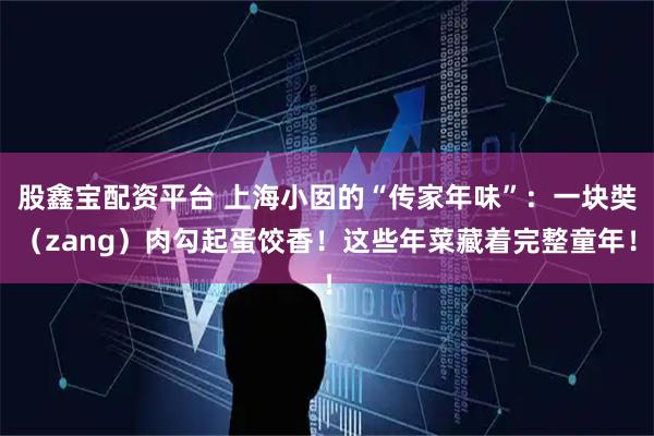 股鑫宝配资平台 上海小囡的“传家年味”：一块奘（zang）肉勾起蛋饺香！这些年菜藏着完整童年！