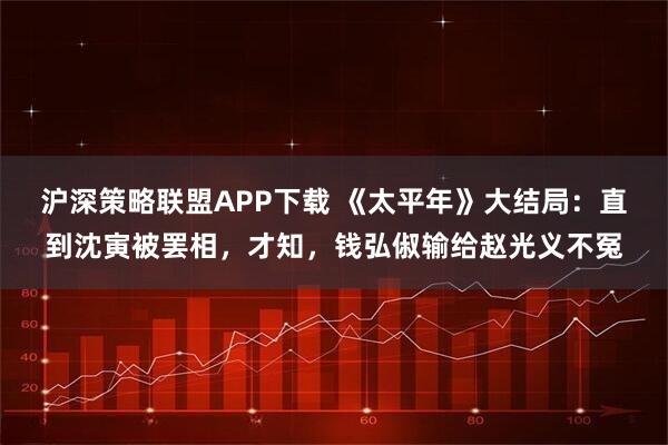 沪深策略联盟APP下载 《太平年》大结局：直到沈寅被罢相，才知，钱弘俶输给赵光义不冤