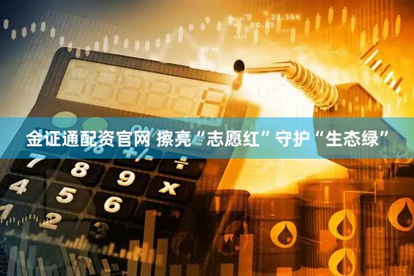 金证通配资官网 擦亮“志愿红”守护“生态绿”