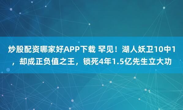 炒股配资哪家好APP下载 罕见！湖人妖卫10中1，却成正负值之王，锁死4年1.5亿先生立大功