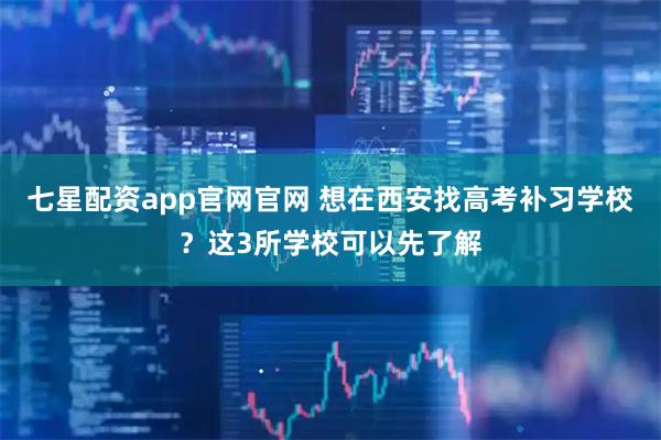 七星配资app官网官网 想在西安找高考补习学校？这3所学校可以先了解
