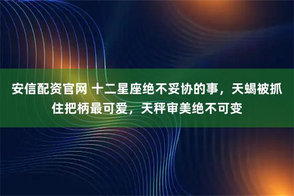 安信配资官网 十二星座绝不妥协的事，天蝎被抓住把柄最可爱，天秤审美绝不可变