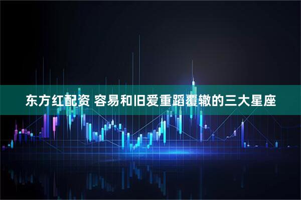 东方红配资 容易和旧爱重蹈覆辙的三大星座