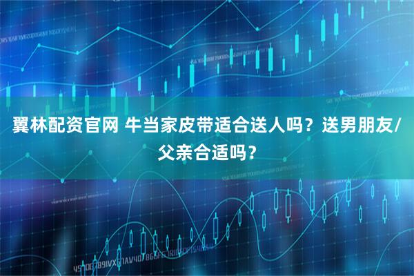 翼林配资官网 牛当家皮带适合送人吗？送男朋友/父亲合适吗？